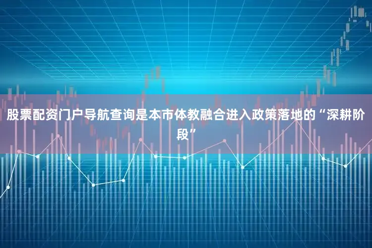 股票配资门户导航查询是本市体教融合进入政策落地的“深耕阶段”