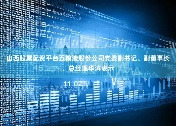 山西股票配资平台五粮液股份公司党委副书记、副董事长、总经理华涛表示