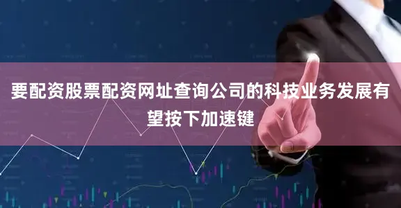 要配资股票配资网址查询公司的科技业务发展有望按下加速键