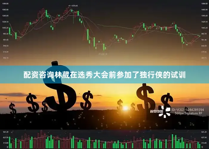 配资咨询林葳在选秀大会前参加了独行侠的试训