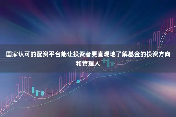 国家认可的配资平台能让投资者更直观地了解基金的投资方向和管理人