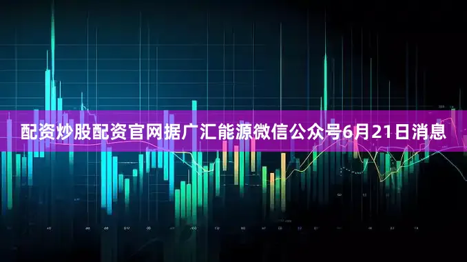 配资炒股配资官网据广汇能源微信公众号6月21日消息
