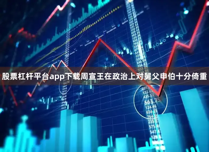 股票杠杆平台app下载周宣王在政治上对舅父申伯十分倚重