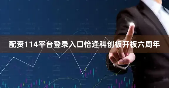配资114平台登录入口恰逢科创板开板六周年