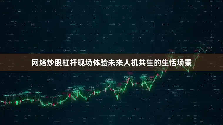 网络炒股杠杆现场体验未来人机共生的生活场景