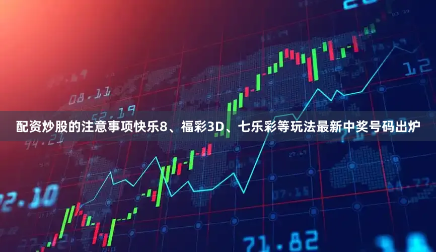 配资炒股的注意事项快乐8、福彩3D、七乐彩等玩法最新中奖号码出炉