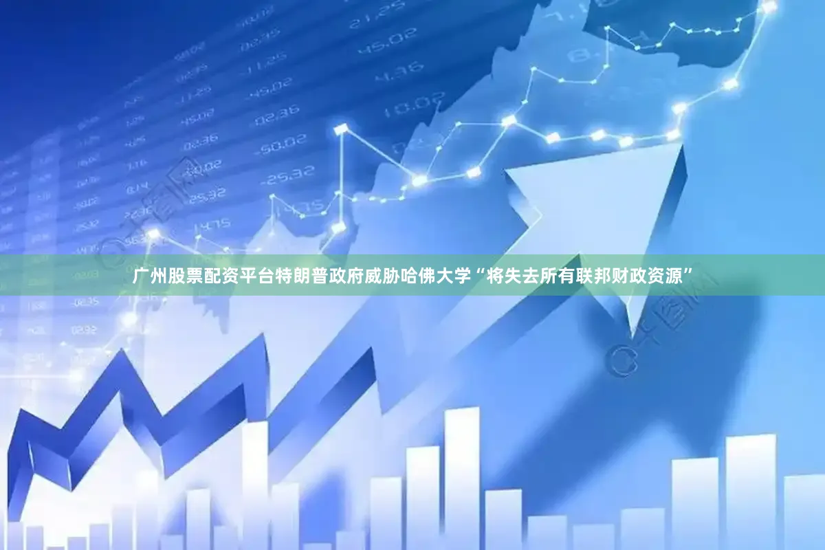 广州股票配资平台特朗普政府威胁哈佛大学“将失去所有联邦财政资源”