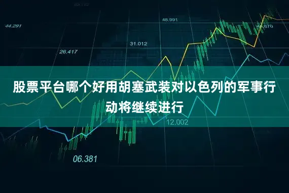股票平台哪个好用胡塞武装对以色列的军事行动将继续进行