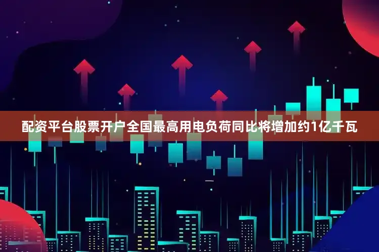 配资平台股票开户全国最高用电负荷同比将增加约1亿千瓦