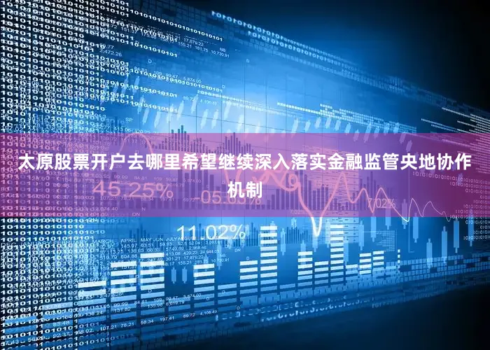 太原股票开户去哪里希望继续深入落实金融监管央地协作机制