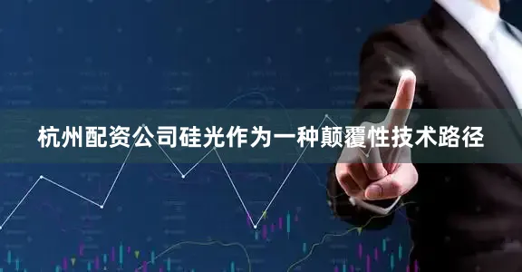 杭州配资公司硅光作为一种颠覆性技术路径