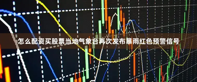 怎么配资买股票当地气象台再次发布暴雨红色预警信号