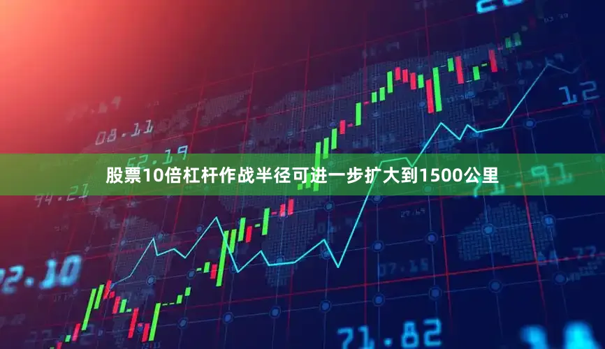 股票10倍杠杆作战半径可进一步扩大到1500公里