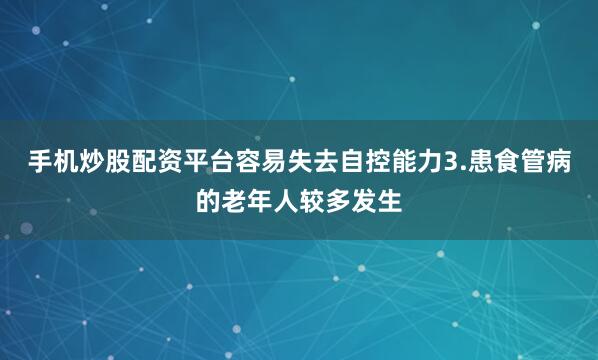 手机炒股配资平台容易失去自控能力3.患食管病的老年人较多发生