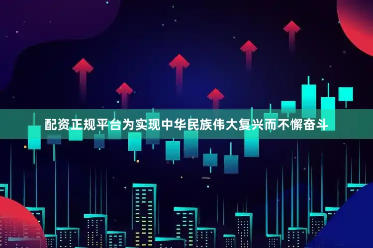 配资正规平台为实现中华民族伟大复兴而不懈奋斗