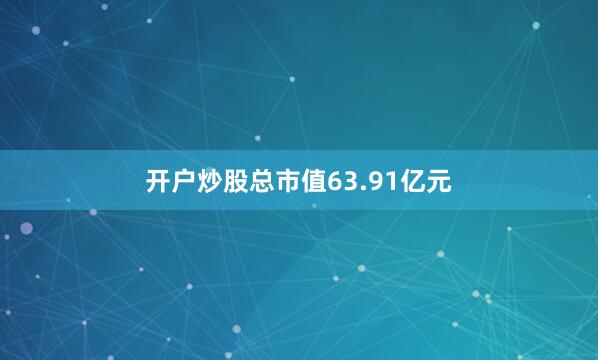 开户炒股总市值63.91亿元