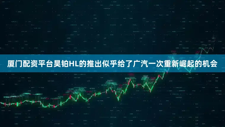 厦门配资平台昊铂HL的推出似乎给了广汽一次重新崛起的机会