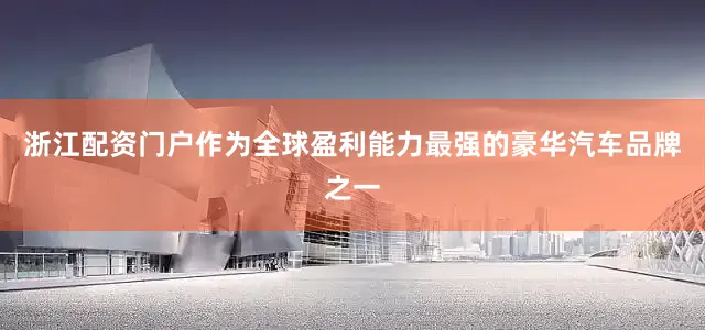 浙江配资门户作为全球盈利能力最强的豪华汽车品牌之一