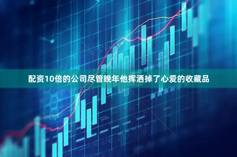 配资10倍的公司尽管晚年他挥洒掉了心爱的收藏品