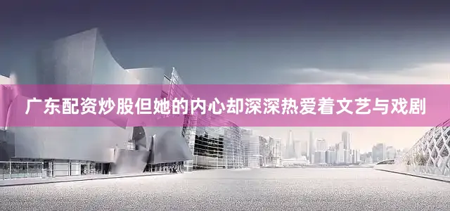 广东配资炒股但她的内心却深深热爱着文艺与戏剧