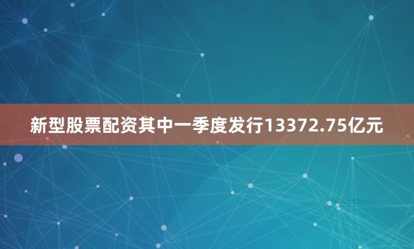 新型股票配资其中一季度发行13372.75亿元