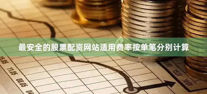 最安全的股票配资网站适用费率按单笔分别计算