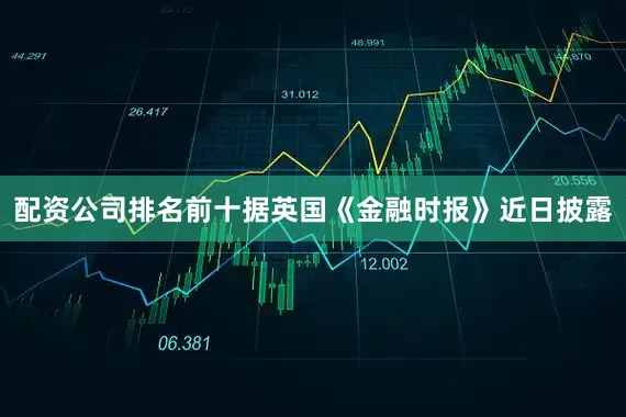配资公司排名前十据英国《金融时报》近日披露