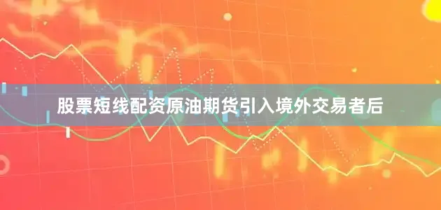 股票短线配资原油期货引入境外交易者后