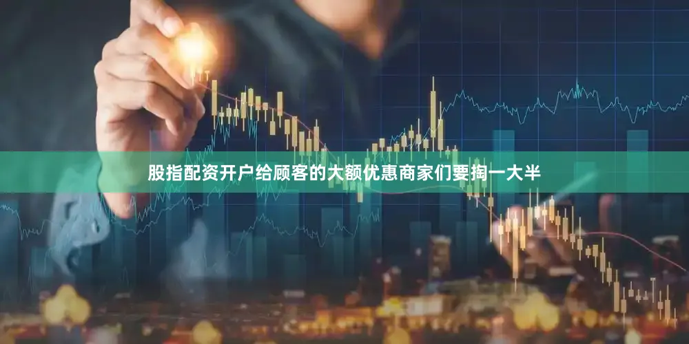 股指配资开户给顾客的大额优惠商家们要掏一大半