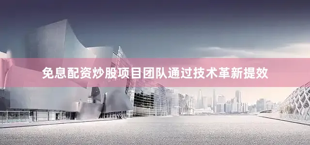 免息配资炒股项目团队通过技术革新提效