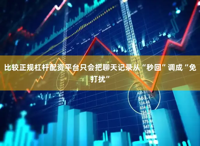 比较正规杠杆配资平台只会把聊天记录从“秒回”调成“免打扰”