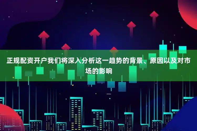 正规配资开户我们将深入分析这一趋势的背景、原因以及对市场的影响