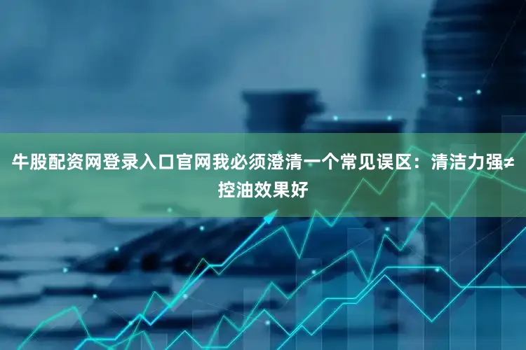 牛股配资网登录入口官网我必须澄清一个常见误区：清洁力强≠控油效果好
