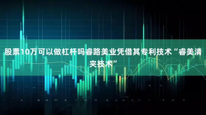 股票10万可以做杠杆吗睿路美业凭借其专利技术“睿美清夹技术”