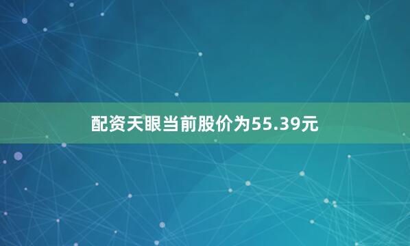 配资天眼当前股价为55.39元