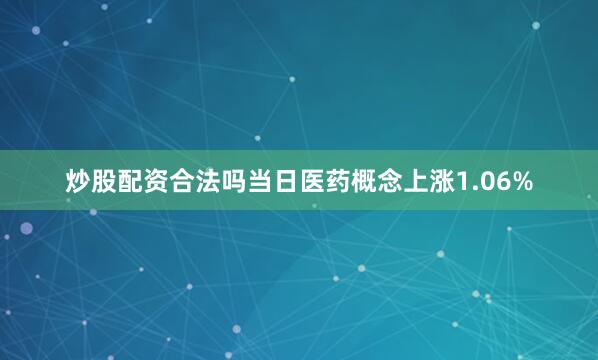 炒股配资合法吗当日医药概念上涨1.06%