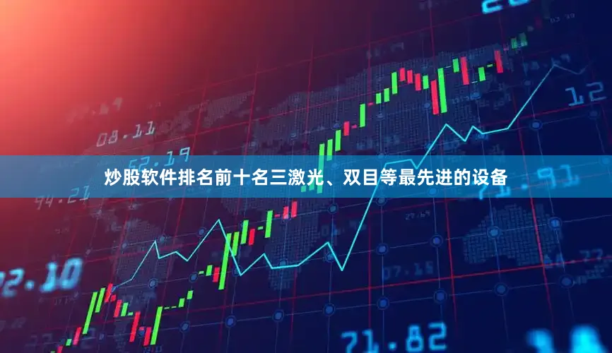 炒股软件排名前十名三激光、双目等最先进的设备