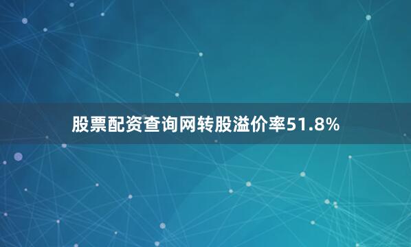 股票配资查询网转股溢价率51.8%