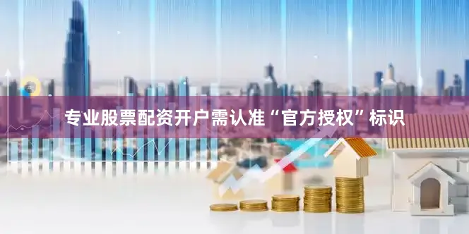 专业股票配资开户需认准“官方授权”标识