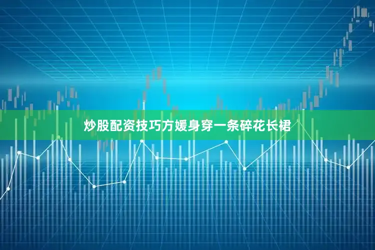 炒股配资技巧方媛身穿一条碎花长裙