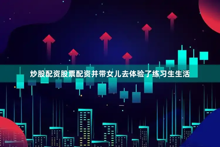 炒股配资股票配资并带女儿去体验了练习生生活