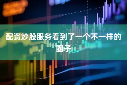 配资炒股服务看到了一个不一样的圈子