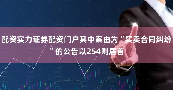 配资实力证券配资门户其中案由为“买卖合同纠纷”的公告以254则居首