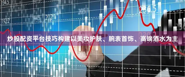 炒股配资平台技巧构建以美妆护肤、腕表首饰、高端酒水为主