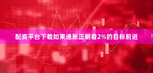 配资平台下载如果通胀正朝着2%的目标前进
