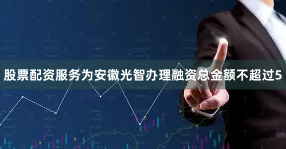 股票配资服务为安徽光智办理融资总金额不超过5