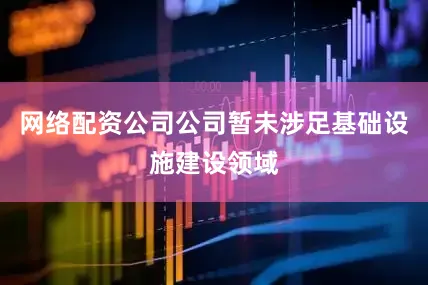 网络配资公司公司暂未涉足基础设施建设领域