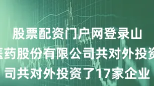 股票配资门户网登录山东鲁抗医药股份有限公司共对外投资了17家企业