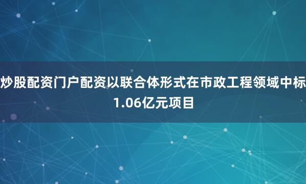 炒股配资门户配资以联合体形式在市政工程领域中标1.06亿元项目