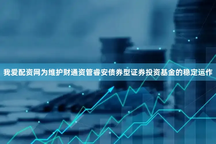 我爱配资网为维护财通资管睿安债券型证券投资基金的稳定运作